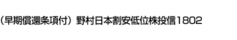 (早期償還条項付)野村日本割安低位株投信1802