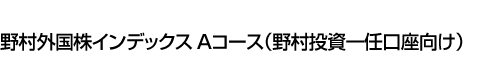 野村外国株インデックス Aコース(野村投資一任口座向け)