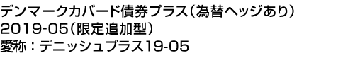 デンマークカバード債券プラス(為替ヘッジあり)2019-05(限定追加型)　愛称:デニッシュプラス19-05