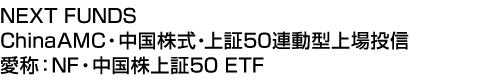 NEXT FUNDS ChinaAMC・中国株式・上証50連動型上場投信 (愛称:NF・中国株上証50 ETF)