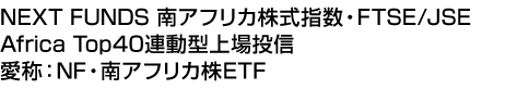 NEXT FUNDS 南アフリカ株式指数・FTSE/JSE Africa Top40連動型上場投信 (愛称:NF・南アフリカ株ETF)