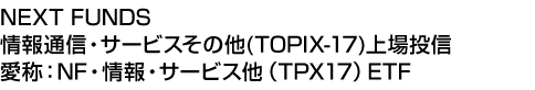 NEXT FUNDS 情報通信・サービスその他(TOPIX-17)上場投信 (愛称:NF・情報・サービス他(TPX17)ETF)