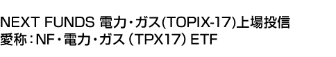NEXT FUNDS 電力・ガス(TOPIX-17)上場投信 (愛称:NF・電力・ガス(TPX17)ETF)