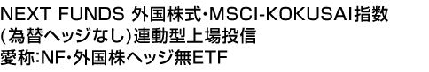 NEXT FUNDS 外国株式・MSCI-KOKUSAI指数(為替ヘッジなし)連動型上場投信 (愛称:NF・外国株ヘッジ無ETF)