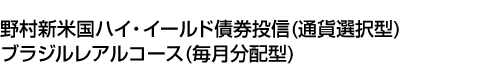 野村新米国ハイ・イールド債券投信(通貨選択型)ブラジルレアルコース(毎月分配型)