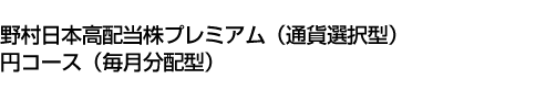野村日本高配当株プレミアム(通貨選択型)円コース(毎月分配型)