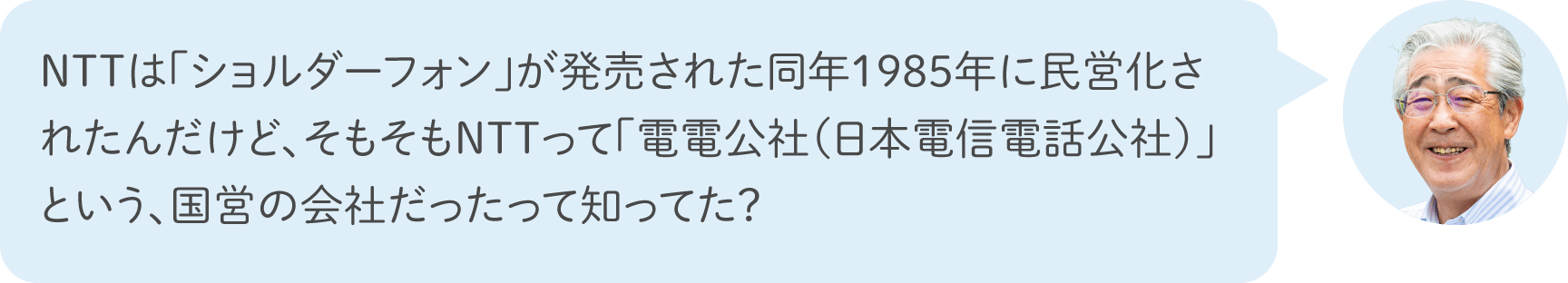 NTTは「ショルダーフォン」が発売された同年1985年に民営化されたんだけど、そもそもNTTって「電電公社（日本電信電話公社）」という、国営の会社だったって知ってた？