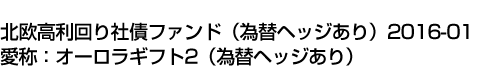 北欧高利回り社債ファンド(為替ヘッジあり)2016-01　愛称:オーロラギフト2(為替ヘッジあり)