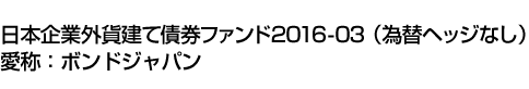 日本企業外貨建て債券ファンド2016-03(為替ヘッジなし)　愛称:ボンドジャパン