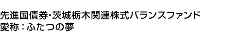 先進国債券・茨城栃木関連株式バランスファンド(愛称:ふたつの夢)