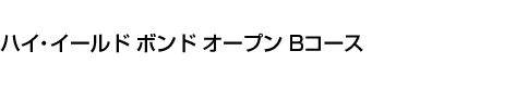 ハイ・イールド ボンド オープン Bコース