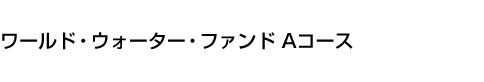 ワールド・ウォーター・ファンド Aコース