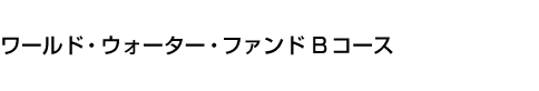 ワールド・ウォーター・ファンド Bコース