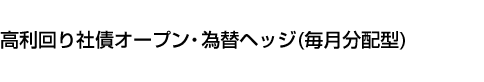 高利回り社債オープン・為替ヘッジ(毎月分配型)