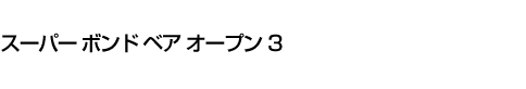 スーパー ボンド ベア オープン 3