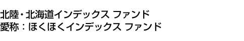 北陸・北海道インデックス ファンド　(愛称:ほくほくインデックス ファンド)