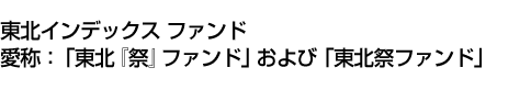 東北インデックス ファンド(愛称:「東北『祭』ファンド」および「東北祭ファンド」)