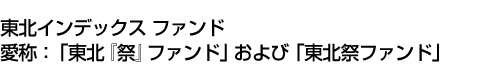 東北インデックス ファンド<BR>(愛称:「東北『祭』ファンド」および「東北祭ファンド」)