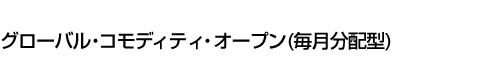 グローバル・コモディティ・オープン(毎月分配型)