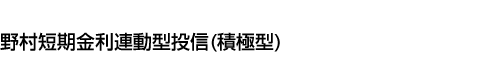 野村短期金利連動型投信(積極型)