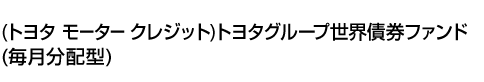 (トヨタ モーター クレジット)トヨタグループ世界債券ファンド(毎月分配型)