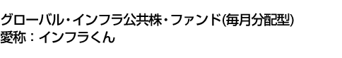 グローバル・インフラ公共株・ファンド(毎月分配型) (愛称:インフラくん)