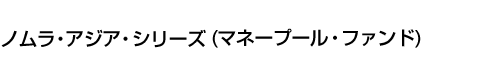 ノムラ・アジア・シリーズ(マネープール・ファンド)