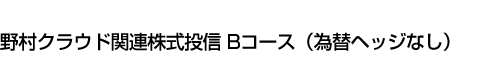 野村クラウド関連株式投信 Bコース(為替ヘッジなし)