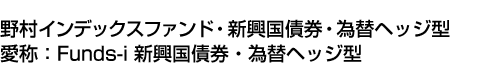 野村インデックスファンド・新興国債券・為替ヘッジ型(愛称:Funds-i 新興国債券・為替ヘッジ型)