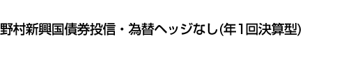 野村新興国債券投信・為替ヘッジなし(年1回決算型)