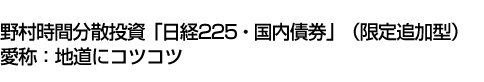 野村時間分散投資「日経225・国内債券」(限定追加型)(愛称:地道にコツコツ)