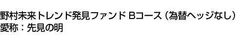 野村未来トレンド発見ファンド Bコース(為替ヘッジなし) 愛称:先見の明