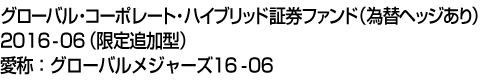 グローバル・コーポレート・ハイブリッド証券ファンド(為替ヘッジあり)2016-06(限定追加型)　愛称:グローバルメジャーズ16-06