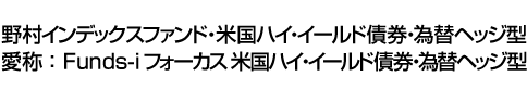 野村インデックスファンド・米国ハイ・イールド債券・為替ヘッジ型(愛称:Funds-i フォーカス 米国ハイ・イールド債券・為替ヘッジ型)