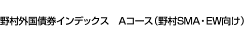 野村外国債券インデックス　Aコース(野村SMA・EW向け)