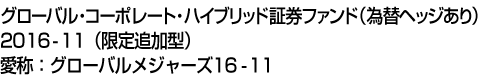 グローバル・コーポレート・ハイブリッド証券ファンド(為替ヘッジあり)2016-11(限定追加型) 愛称:グローバルメジャーズ16-11
