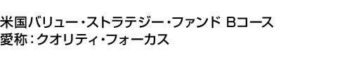 米国バリュー・ストラテジー・ファンド Bコース(愛称:クオリティ・フォーカス)