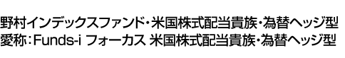 野村インデックスファンド・米国株式配当貴族・為替ヘッジ型(愛称:Funds-i フォーカス 米国株式配当貴族・為替ヘッジ型)