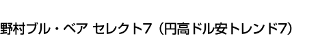 野村ブル・ベア セレクト7(円高ドル安トレンド7)