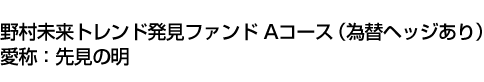 野村未来トレンド発見ファンド Aコース(為替ヘッジあり) 愛称:先見の明