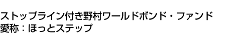 ストップライン付き野村ワールドボンド・ファンド(愛称:ほっとステップ)