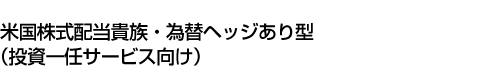 米国株式配当貴族・為替ヘッジあり型(投資一任サービス向け)
