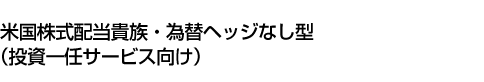 米国株式配当貴族・為替ヘッジなし型(投資一任サービス向け)