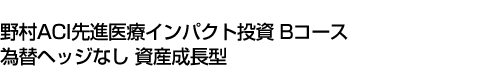 野村ACI先進医療インパクト投資 Bコース 為替ヘッジなし 資産成長型