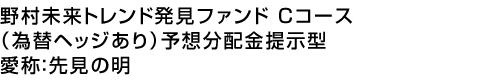 野村未来トレンド発見ファンド Cコース(為替ヘッジあり)予想分配金提示型　愛称:先見の明