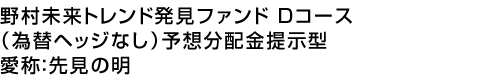 野村未来トレンド発見ファンド Dコース(為替ヘッジなし)予想分配金提示型　愛称:先見の明