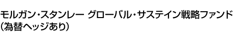 モルガン・スタンレー グローバル・サステイン戦略ファンド(為替ヘッジあり)