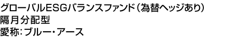 グローバルESGバランスファンド(為替ヘッジあり)隔月分配型　愛称:ブルー・アース