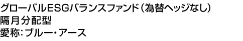 グローバルESGバランスファンド(為替ヘッジなし)隔月分配型　愛称:ブルー・アース