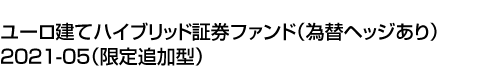 ユーロ建てハイブリッド証券ファンド(為替ヘッジあり)2021-05(限定追加型)